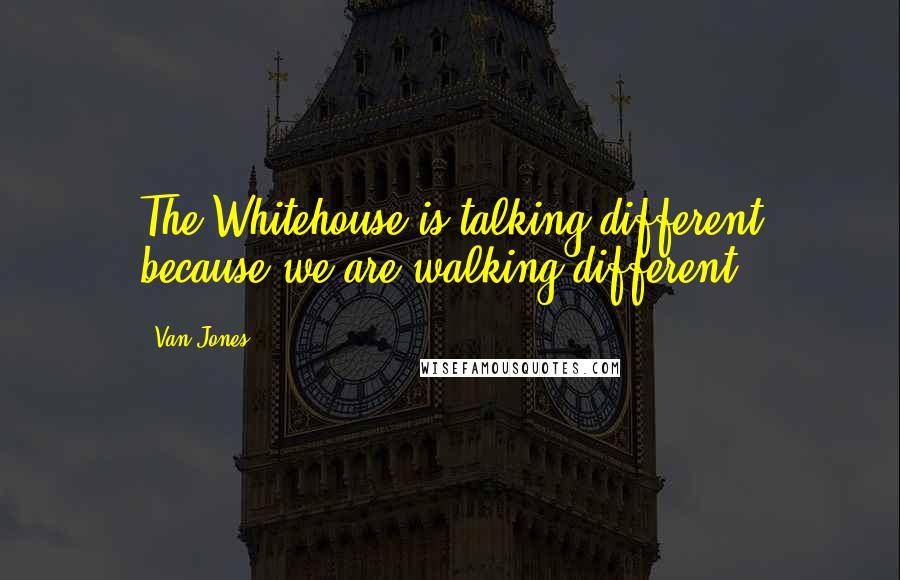 Van Jones quotes: The Whitehouse is talking different because we are walking different