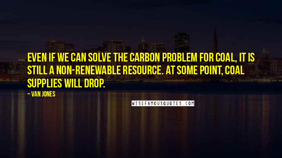 Van Jones quotes: Even if we can solve the carbon problem for coal, it is still a non-renewable resource. At some point, coal supplies will drop.