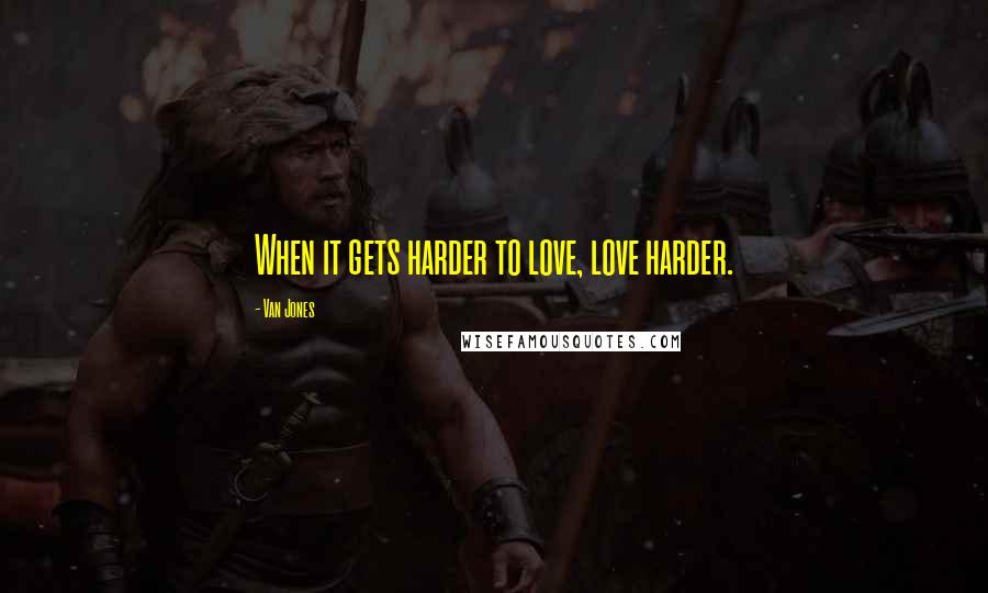 Van Jones quotes: When it gets harder to love, love harder.