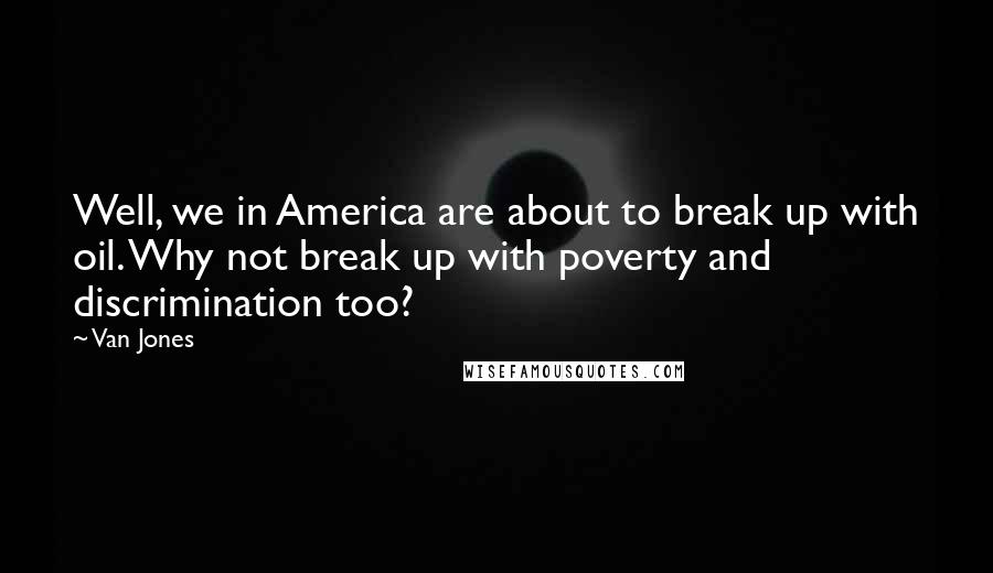 Van Jones quotes: Well, we in America are about to break up with oil. Why not break up with poverty and discrimination too?
