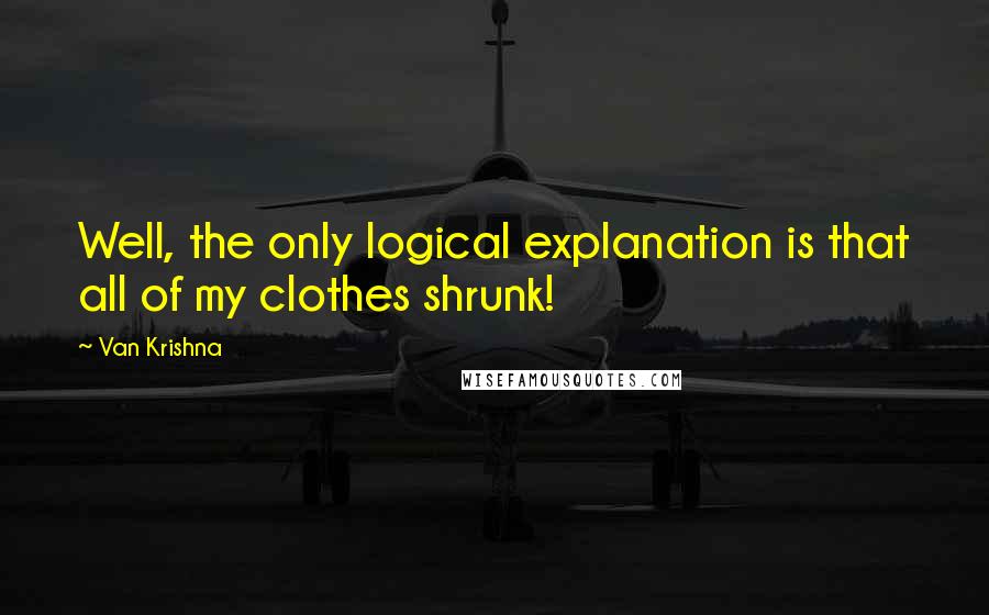 Van Krishna quotes: Well, the only logical explanation is that all of my clothes shrunk!