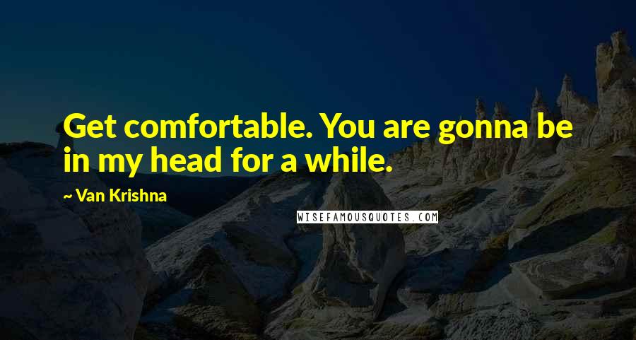 Van Krishna quotes: Get comfortable. You are gonna be in my head for a while.