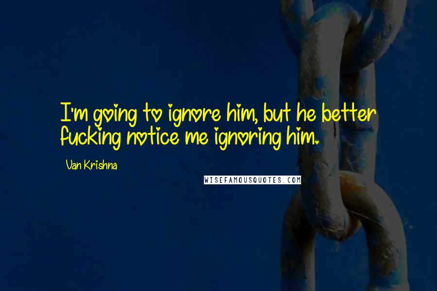 Van Krishna quotes: I'm going to ignore him, but he better fucking notice me ignoring him.