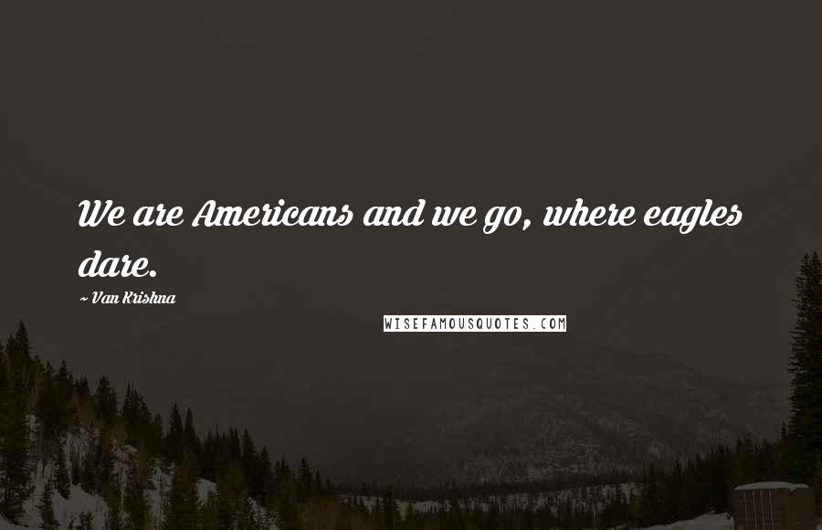 Van Krishna quotes: We are Americans and we go, where eagles dare. Van Krishna quotes: We are Americans and we go, where eagles dare.