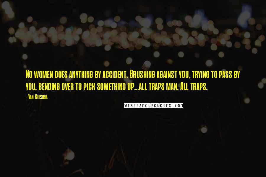 Van Krishna quotes: No women does anything by accident. Brushing against you, trying to pass by you, bending over to pick something up...all traps man. All traps.