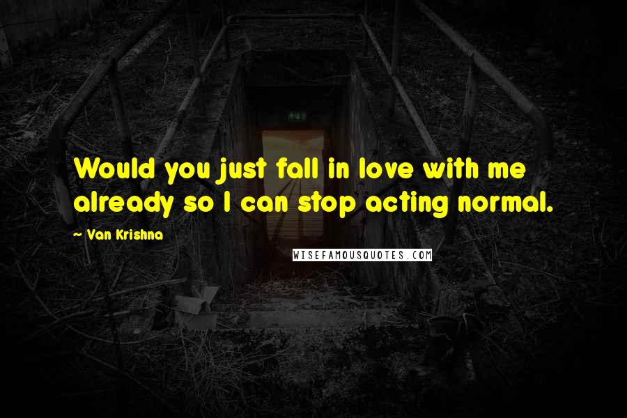 Van Krishna quotes: Would you just fall in love with me already so I can stop acting normal.