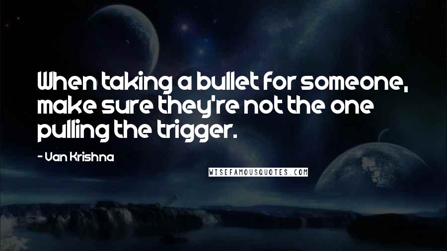Van Krishna quotes: When taking a bullet for someone, make sure they're not the one pulling the trigger. Van Krishna quotes: When taking a bullet for someone, make sure they're not the one pulling the trigger.
