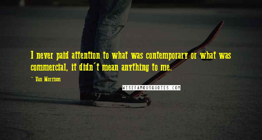 Van Morrison quotes: I never paid attention to what was contemporary or what was commercial, it didn't mean anything to me.