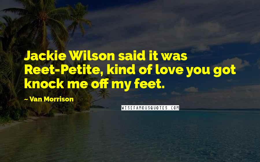 Van Morrison quotes: Jackie Wilson said it was Reet-Petite, kind of love you got knock me off my feet.