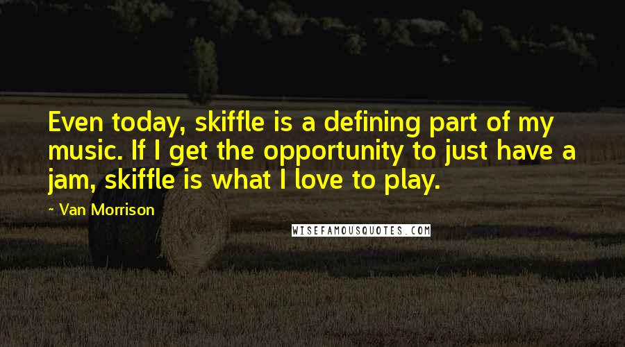 Van Morrison quotes: Even today, skiffle is a defining part of my music. If I get the opportunity to just have a jam, skiffle is what I love to play. Van Morrison quotes: Even today, skiffle is a defining part of my music. If I get the opportunity to just have a jam, skiffle is what I love to play.