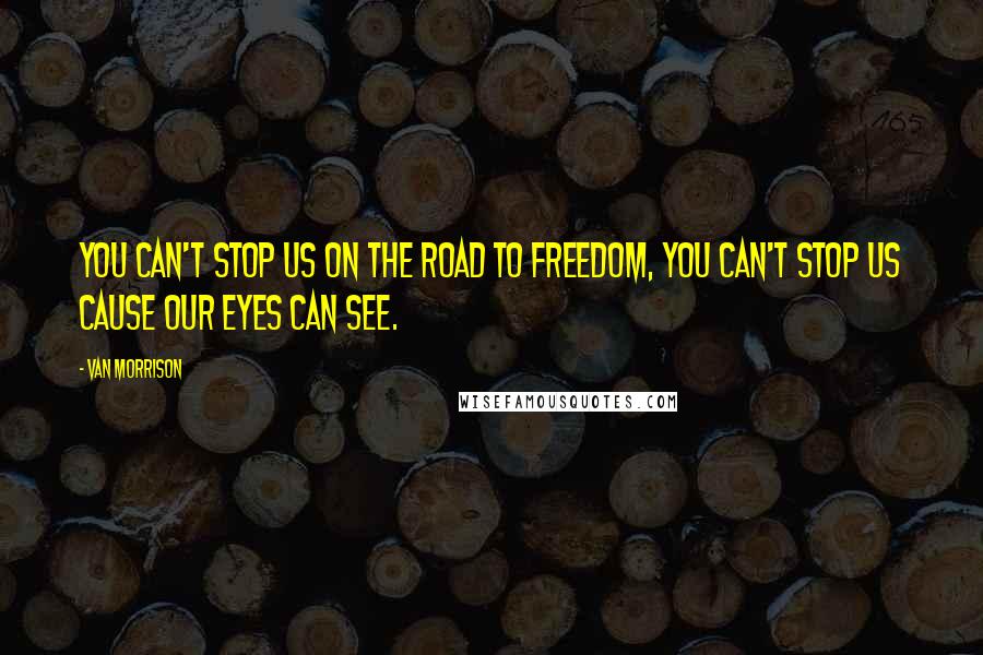 Van Morrison quotes: You can't stop us on the road to freedom, you can't stop us cause our eyes can see.