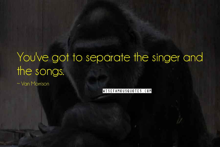 Van Morrison quotes: You've got to separate the singer and the songs. Van Morrison quotes: You've got to separate the singer and the songs.
