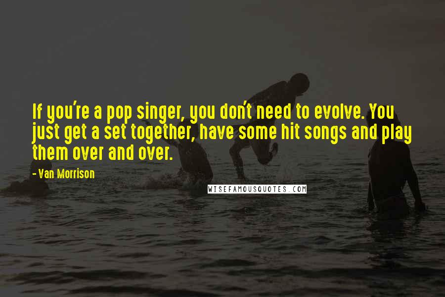 Van Morrison quotes: If you're a pop singer, you don't need to evolve. You just get a set together, have some hit songs and play them over and over.