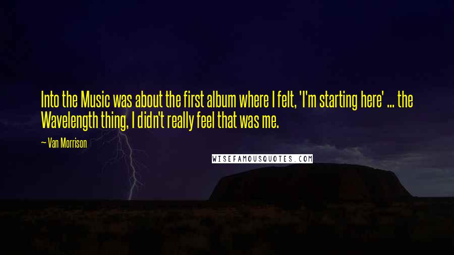 Van Morrison quotes: Into the Music was about the first album where I felt, 'I'm starting here' ... the Wavelength thing, I didn't really feel that was me.