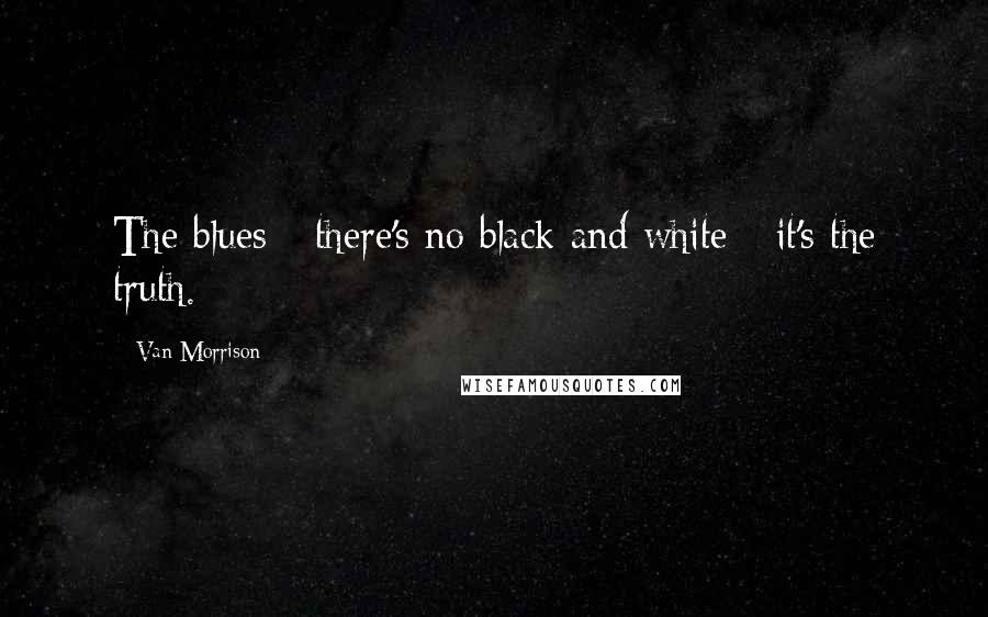 Van Morrison quotes: The blues - there's no black and white - it's the truth.