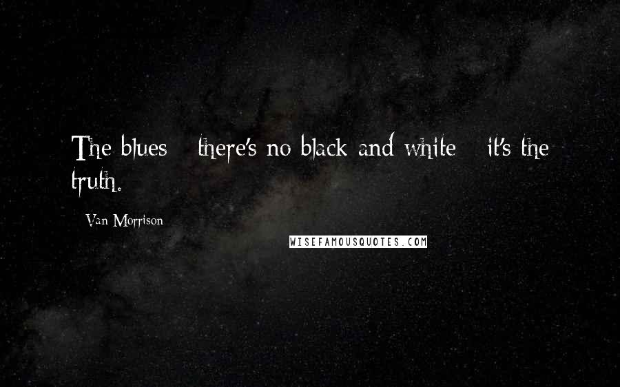 Van Morrison quotes: The blues - there's no black and white - it's the truth. Van Morrison quotes: The blues - there's no black and white - it's the truth.