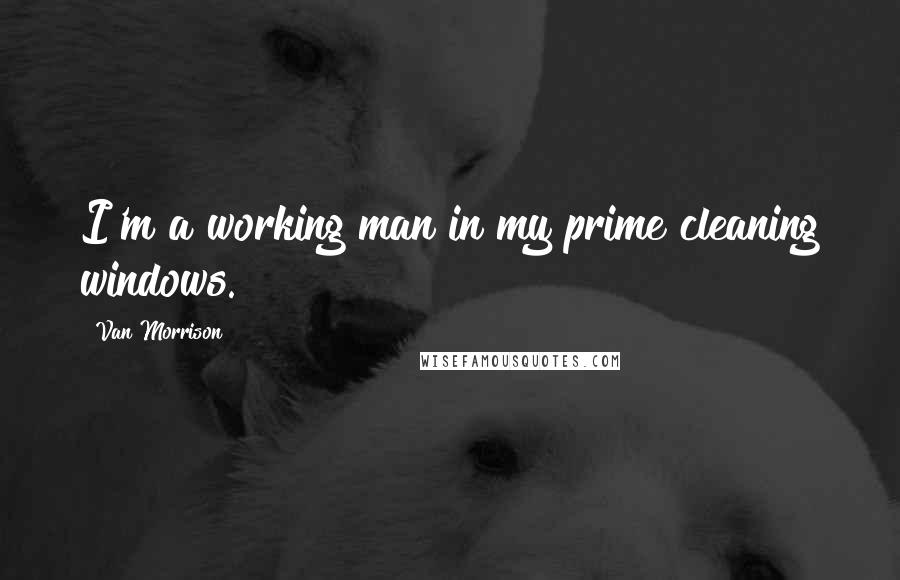 Van Morrison quotes: I'm a working man in my prime cleaning windows.