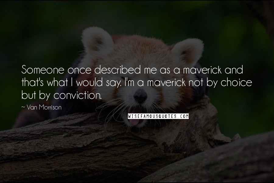 Van Morrison quotes: Someone once described me as a maverick and that's what I would say. I'm a maverick not by choice but by conviction.