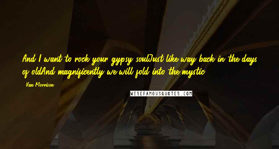 Van Morrison quotes: And I want to rock your gypsy soulJust like way back in the days of oldAnd magnificently we will fold into the mystic