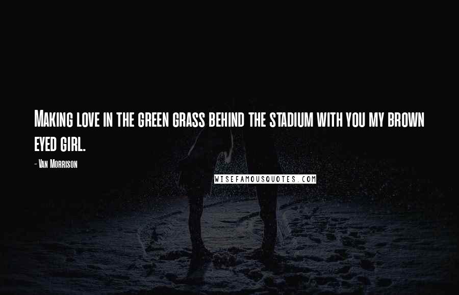 Van Morrison quotes: Making love in the green grass behind the stadium with you my brown eyed girl. Van Morrison quotes: Making love in the green grass behind the stadium with you my brown eyed girl.