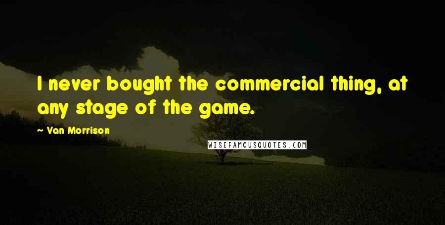 Van Morrison quotes: I never bought the commercial thing, at any stage of the game.