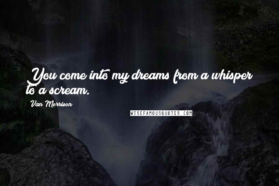 Van Morrison quotes: You come into my dreams from a whisper to a scream. Van Morrison quotes: You come into my dreams from a whisper to a scream.