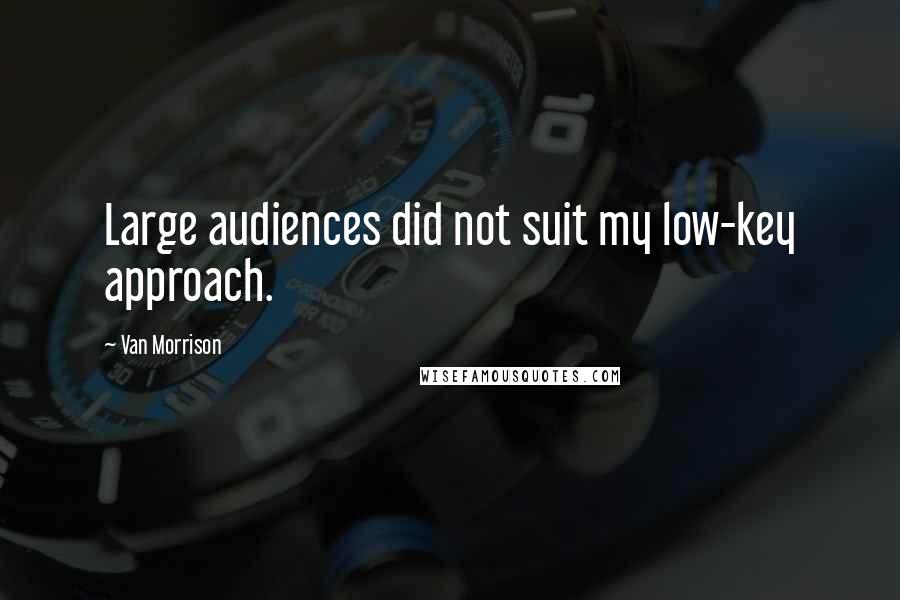 Van Morrison quotes: Large audiences did not suit my low-key approach.