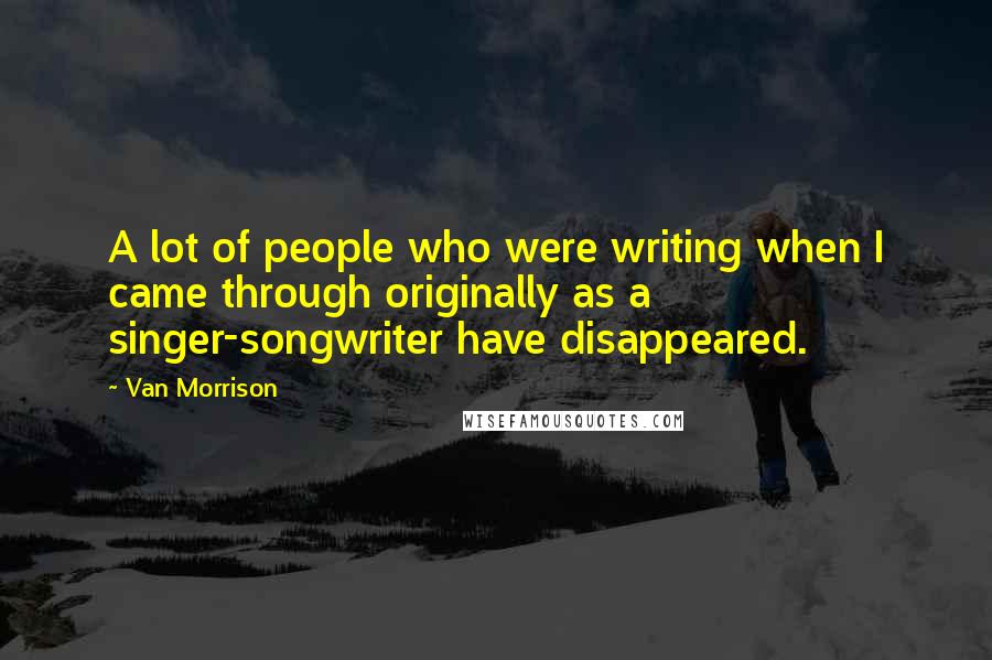 Van Morrison quotes: A lot of people who were writing when I came through originally as a singer-songwriter have disappeared.