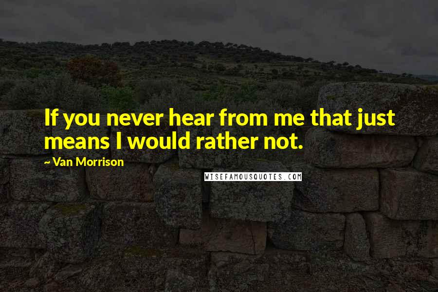 Van Morrison quotes: If you never hear from me that just means I would rather not.