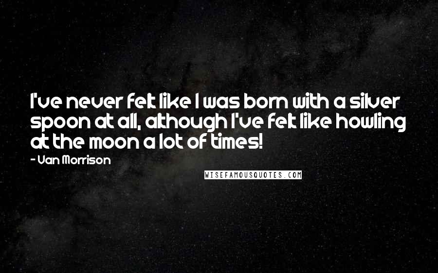 Van Morrison quotes: I've never felt like I was born with a silver spoon at all, although I've felt like howling at the moon a lot of times! Van Morrison quotes: I've never felt like I was born with a silver spoon at all, although I've felt like howling at the moon a lot of times!