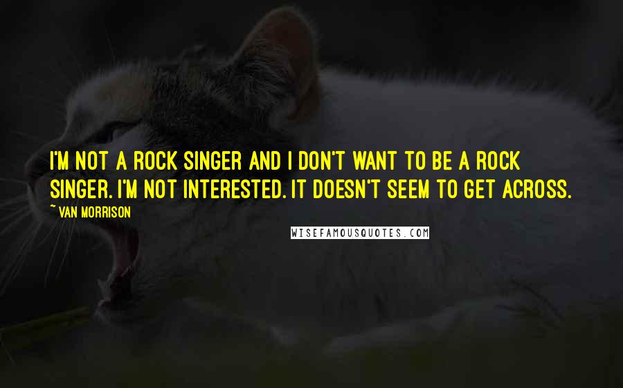 Van Morrison quotes: I'm not a rock singer and I don't want to be a rock singer. I'm not interested. It doesn't seem to get across.