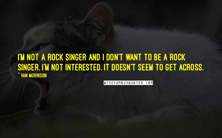 Van Morrison quotes: I'm not a rock singer and I don't want to be a rock singer. I'm not interested. It doesn't seem to get across. Van Morrison quotes: I'm not a rock singer and I don't want to be a rock singer. I'm not interested. It doesn't seem to get across.