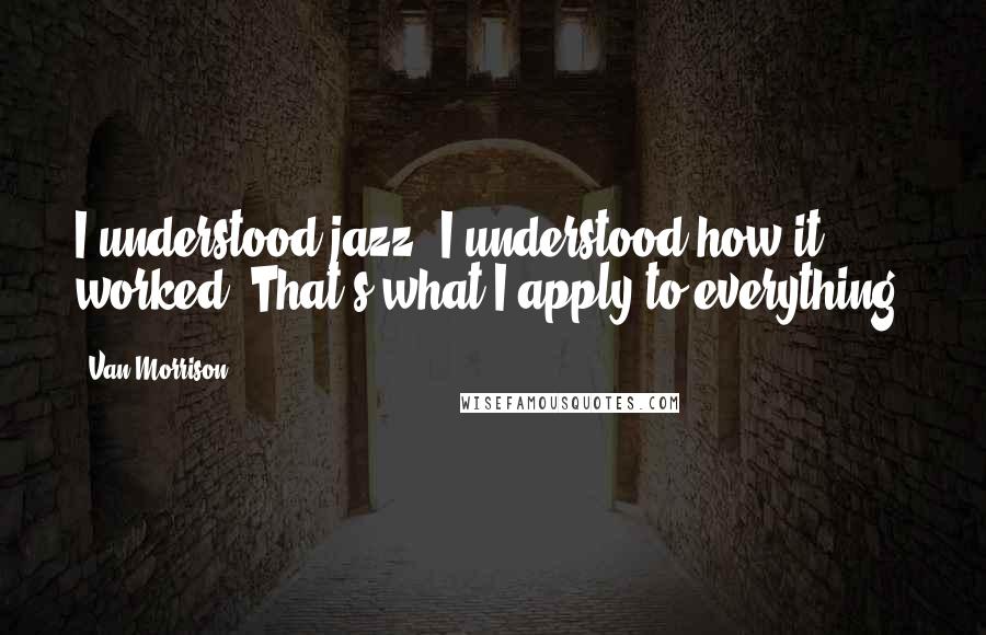 Van Morrison quotes: I understood jazz, I understood how it worked. That's what I apply to everything. Van Morrison quotes: I understood jazz, I understood how it worked. That's what I apply to everything.