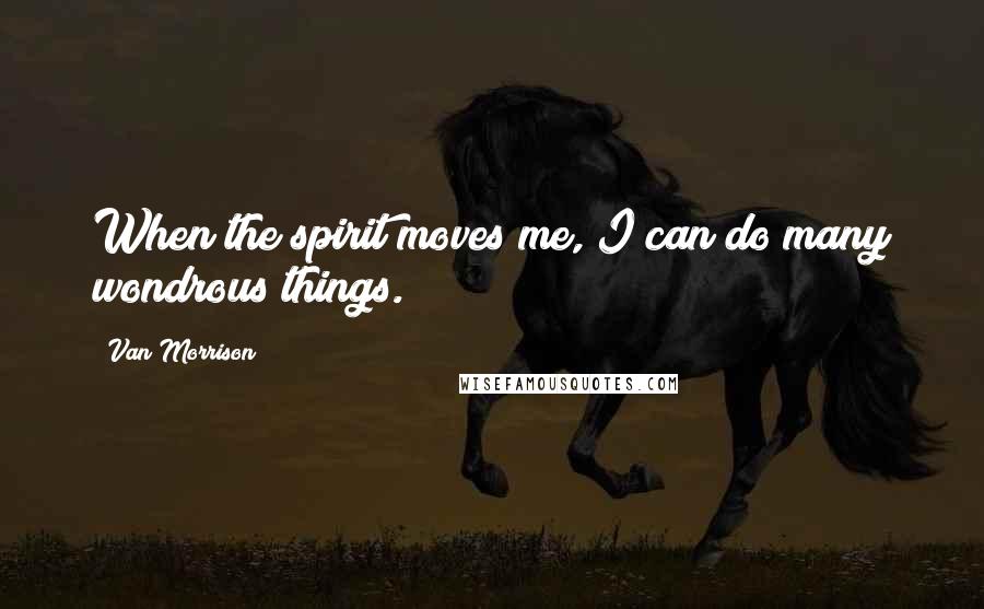 Van Morrison quotes: When the spirit moves me, I can do many wondrous things.