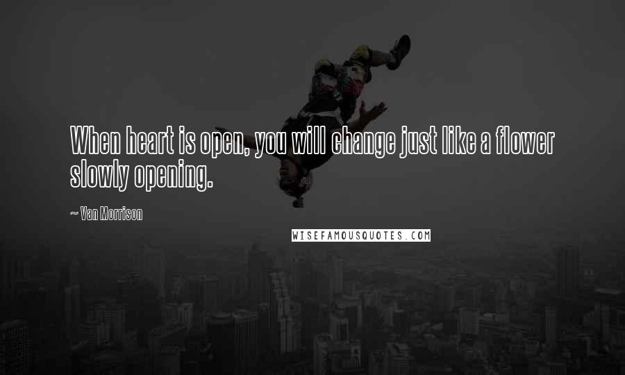 Van Morrison quotes: When heart is open, you will change just like a flower slowly opening. Van Morrison quotes: When heart is open, you will change just like a flower slowly opening.
