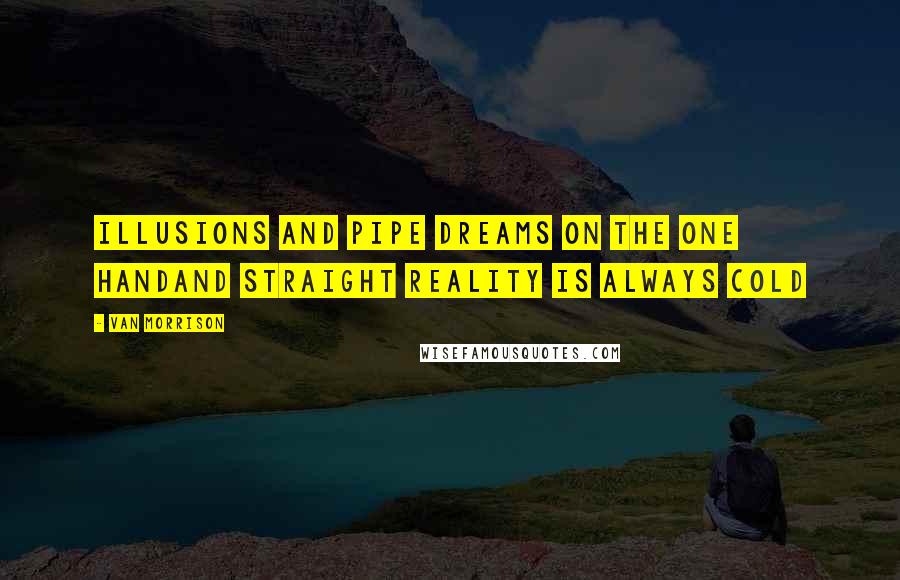 Van Morrison quotes: Illusions and pipe dreams on the one handAnd straight reality is always cold Van Morrison quotes: Illusions and pipe dreams on the one handAnd straight reality is always cold