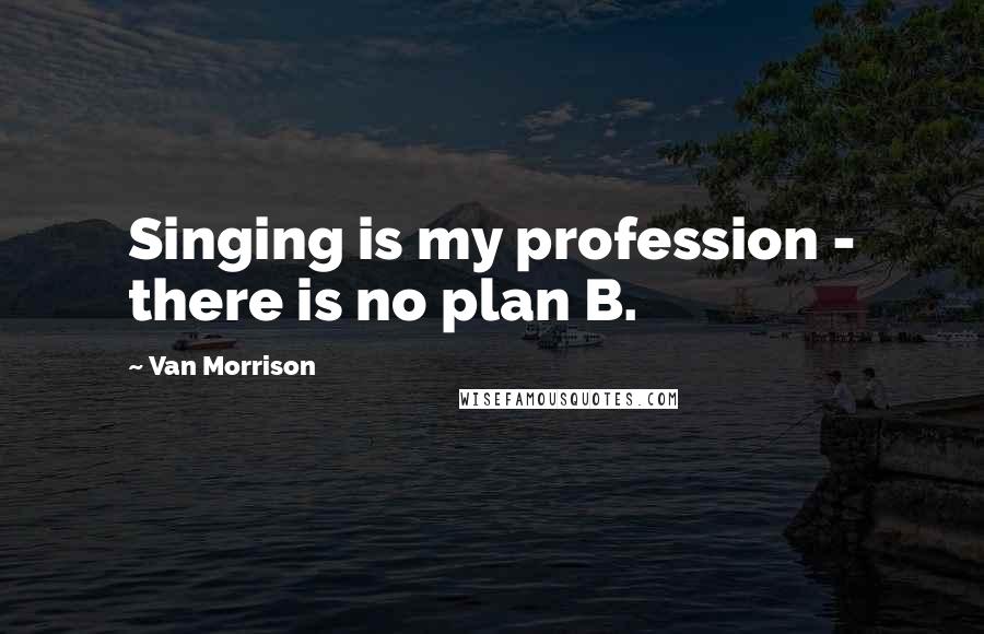 Van Morrison quotes: Singing is my profession - there is no plan B.