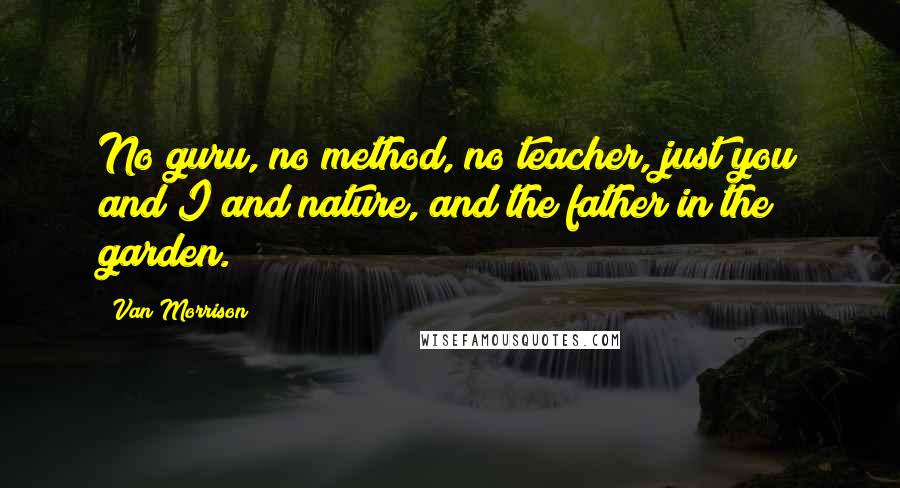 Van Morrison quotes: No guru, no method, no teacher, just you and I and nature, and the father in the garden.