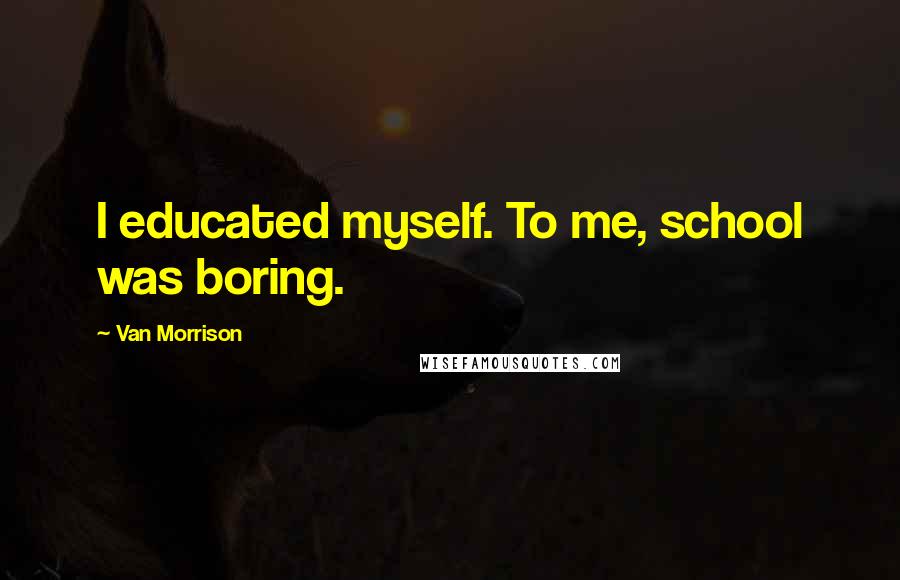 Van Morrison quotes: I educated myself. To me, school was boring.