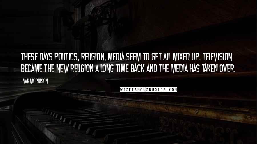 Van Morrison quotes: These days politics, religion, media seem to get all mixed up. Television became the new religion a long time back and the media has taken over.