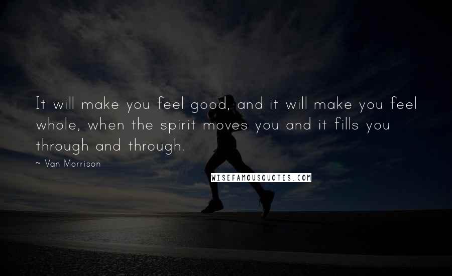 Van Morrison quotes: It will make you feel good, and it will make you feel whole, when the spirit moves you and it fills you through and through.