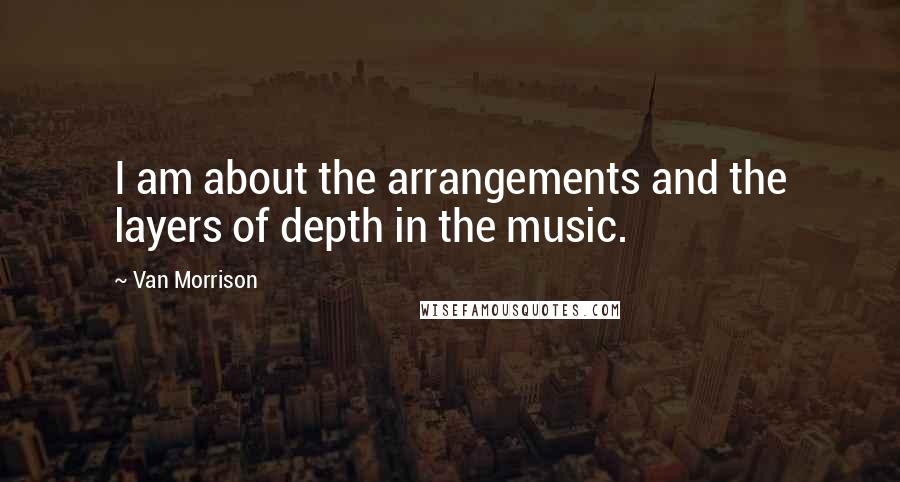 Van Morrison quotes: I am about the arrangements and the layers of depth in the music. Van Morrison quotes: I am about the arrangements and the layers of depth in the music.