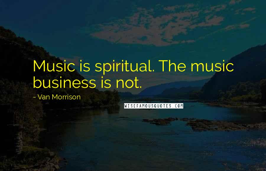 Van Morrison quotes: Music is spiritual. The music business is not.