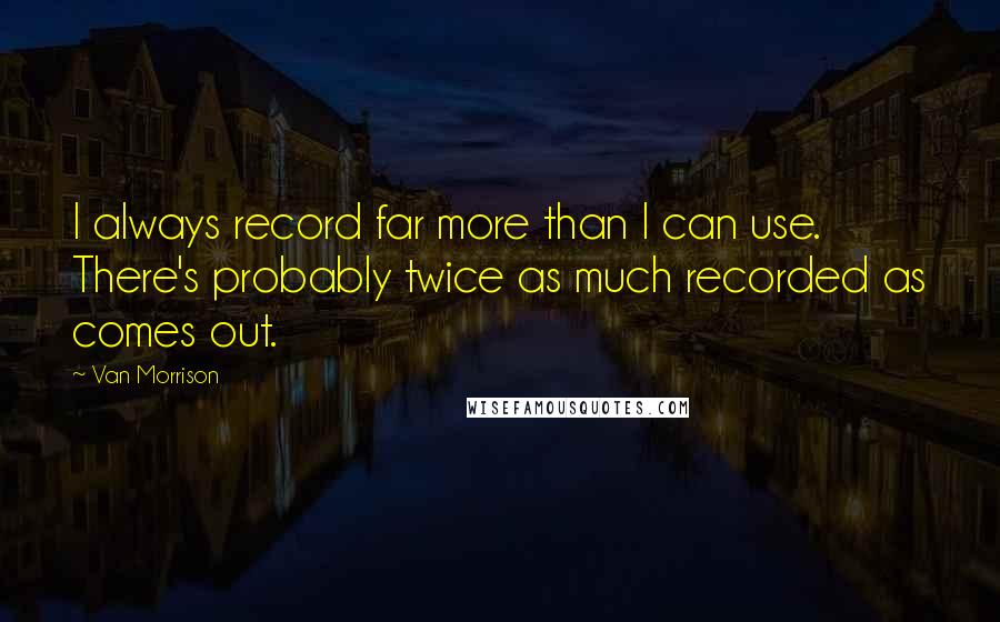Van Morrison quotes: I always record far more than I can use. There's probably twice as much recorded as comes out. Van Morrison quotes: I always record far more than I can use. There's probably twice as much recorded as comes out.