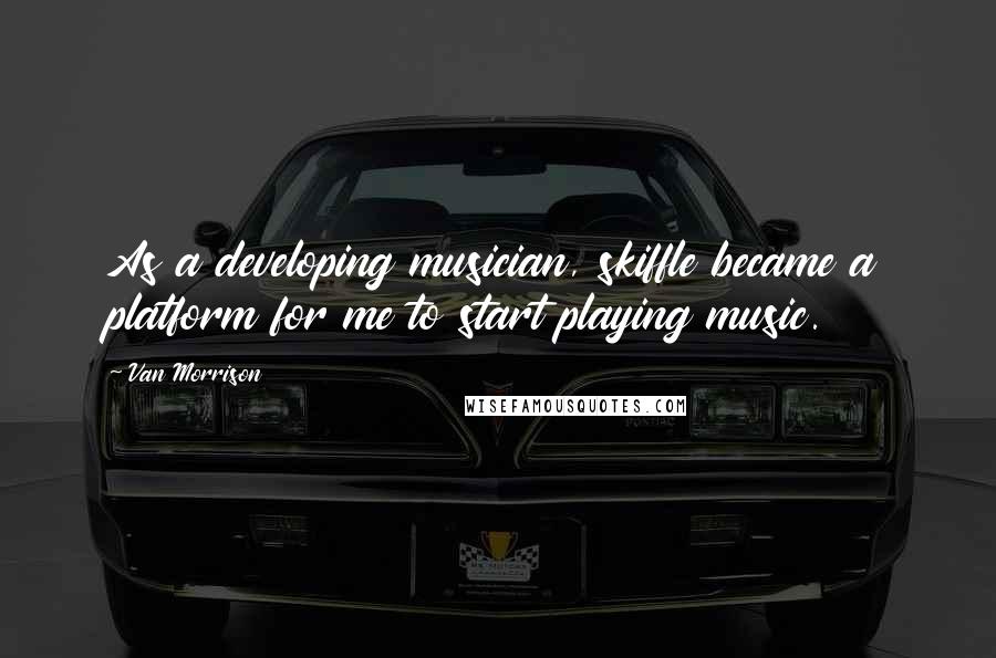 Van Morrison quotes: As a developing musician, skiffle became a platform for me to start playing music.