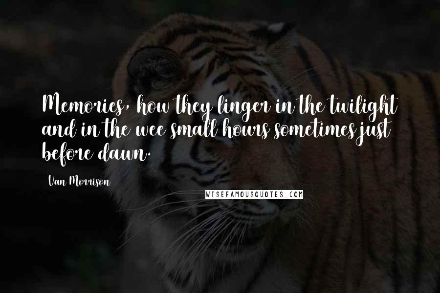 Van Morrison quotes: Memories, how they linger in the twilight and in the wee small hours sometimes just before dawn.