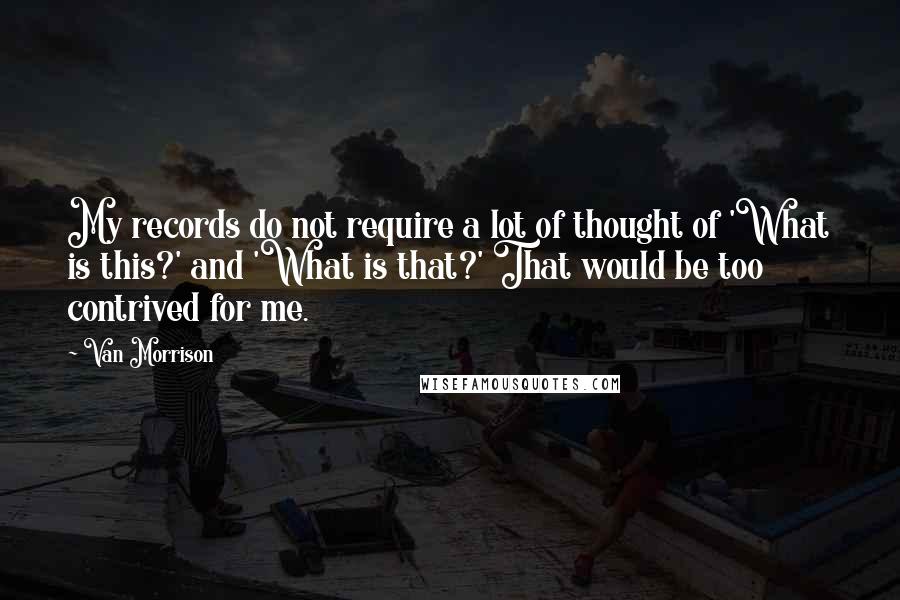 Van Morrison quotes: My records do not require a lot of thought of 'What is this?' and 'What is that?' That would be too contrived for me.