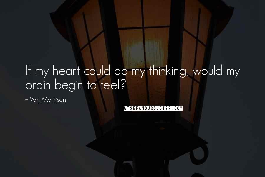 Van Morrison quotes: If my heart could do my thinking, would my brain begin to feel?