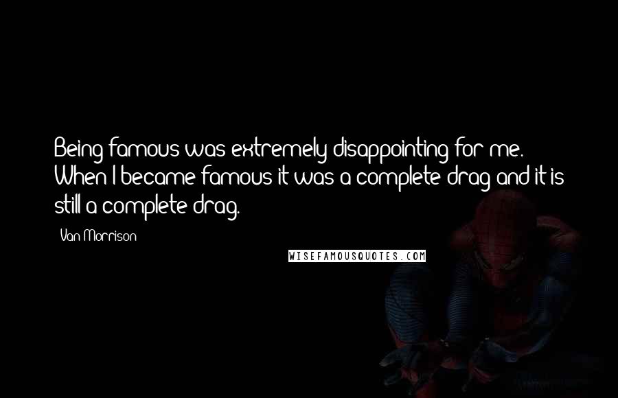 Van Morrison quotes: Being famous was extremely disappointing for me. When I became famous it was a complete drag and it is still a complete drag. Van Morrison quotes: Being famous was extremely disappointing for me. When I became famous it was a complete drag and it is still a complete drag.