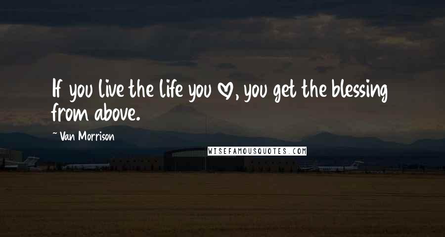 Van Morrison quotes: If you live the life you love, you get the blessing from above. Van Morrison quotes: If you live the life you love, you get the blessing from above.